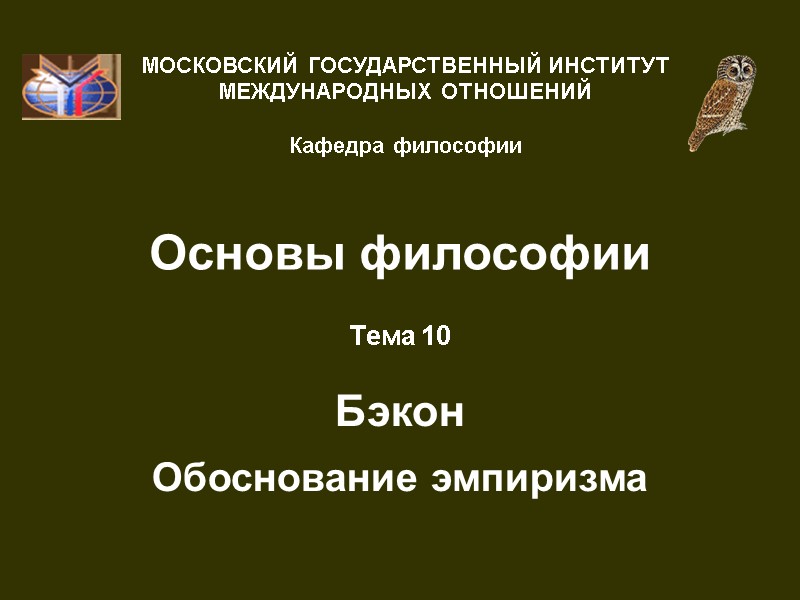 Основы философии Тема 10  Бэкон  Обоснование эмпиризма МОСКОВСКИЙ ГОСУДАРСТВЕННЫЙ ИНСТИТУТ МЕЖДУНАРОДНЫХ ОТНОШЕНИЙ